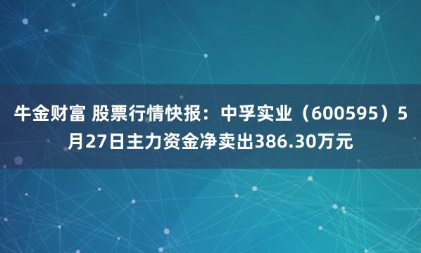 牛金财富 股票行情快报：中孚实业（600595）5月27日主力资金净卖出386.30万元