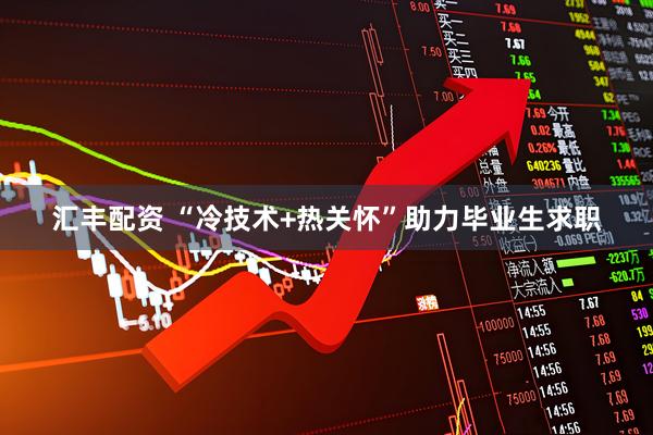 汇丰配资 “冷技术+热关怀”助力毕业生求职
