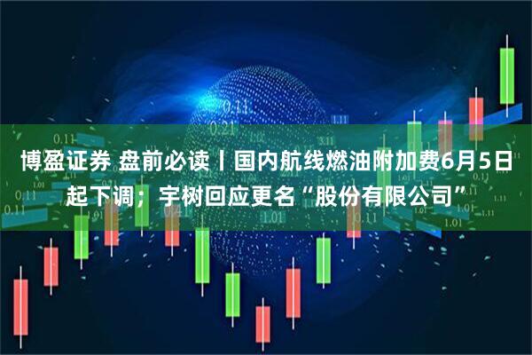 博盈证券 盘前必读丨国内航线燃油附加费6月5日起下调；宇树回应更名“股份有限公司”