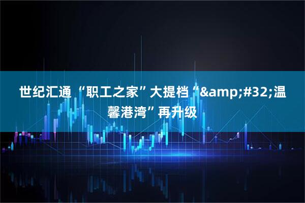 世纪汇通 “职工之家”大提档“&#32;温馨港湾”再升级