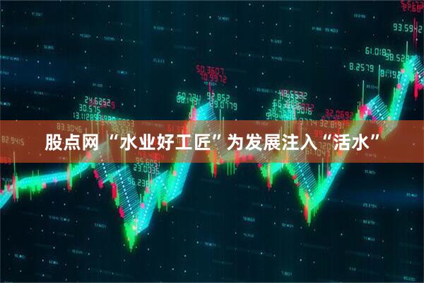 股点网 “水业好工匠”为发展注入“活水”