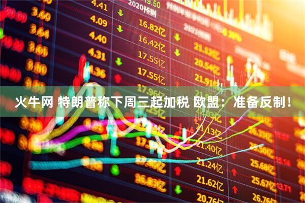 火牛网 特朗普称下周三起加税 欧盟：准备反制！