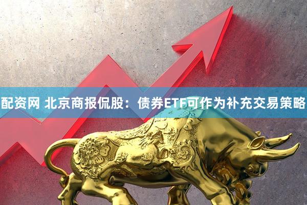配资网 北京商报侃股：债券ETF可作为补充交易策略