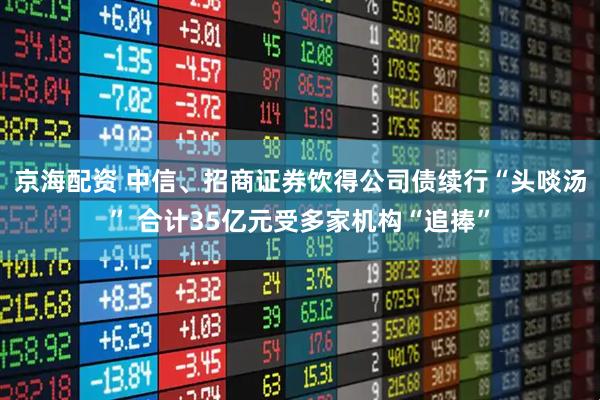 京海配资 中信、招商证券饮得公司债续行“头啖汤” 合计35亿元受多家机构“追捧”