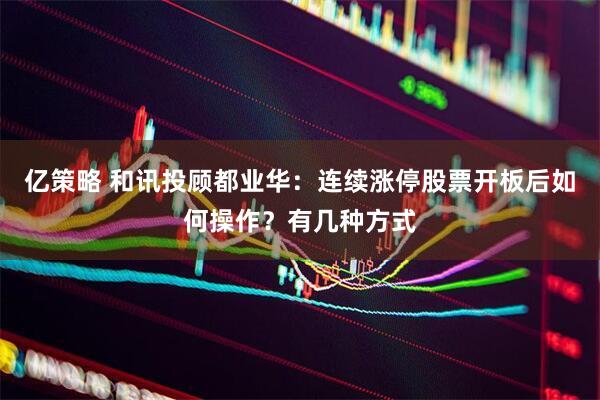 亿策略 和讯投顾都业华：连续涨停股票开板后如何操作？有几种方式