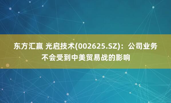 东方汇赢 光启技术(002625.SZ)：公司业务不会受到中美贸易战的影响