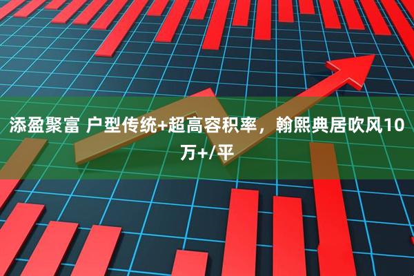 添盈聚富 户型传统+超高容积率，翰熙典居吹风10万+/平