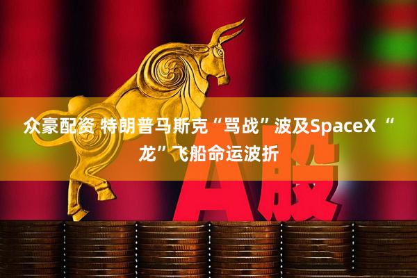 众豪配资 特朗普马斯克“骂战”波及SpaceX “龙”飞船命运波折