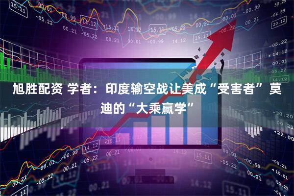 旭胜配资 学者：印度输空战让美成“受害者” 莫迪的“大乘赢学”