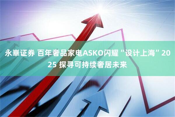 永崋证券 百年奢品家电ASKO闪耀“设计上海”2025 探寻可持续奢居未来