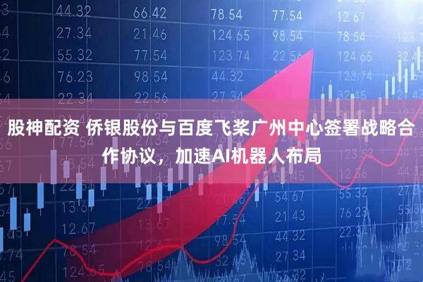 股神配资 侨银股份与百度飞桨广州中心签署战略合作协议，加速AI机器人布局