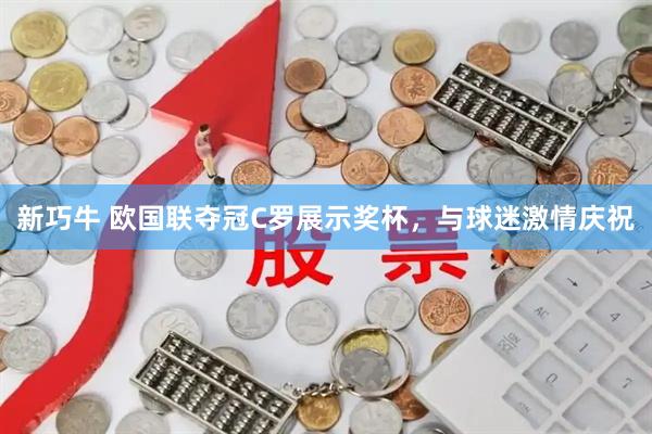 新巧牛 欧国联夺冠C罗展示奖杯，与球迷激情庆祝