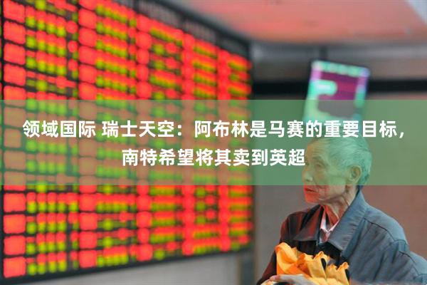 领域国际 瑞士天空：阿布林是马赛的重要目标，南特希望将其卖到英超