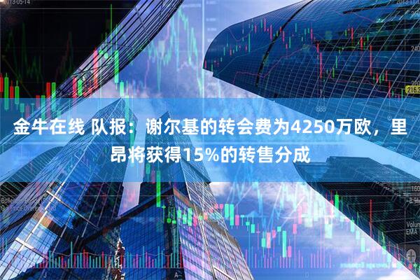 金牛在线 队报：谢尔基的转会费为4250万欧，里昂将获得15%的转售分成