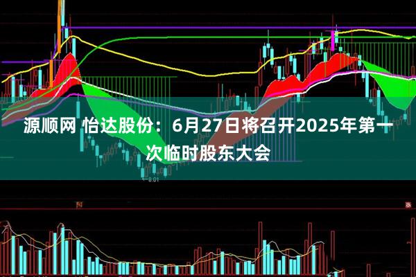 源顺网 怡达股份：6月27日将召开2025年第一次临时股东大会