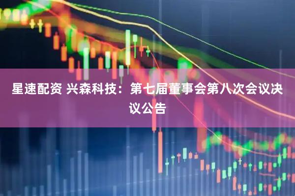 星速配资 兴森科技：第七届董事会第八次会议决议公告