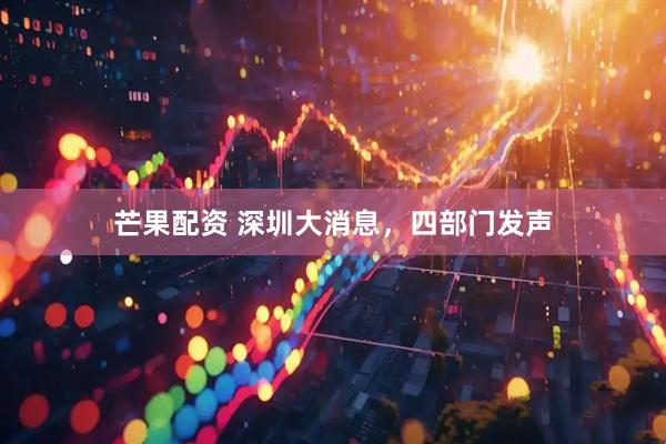 芒果配资 深圳大消息，四部门发声