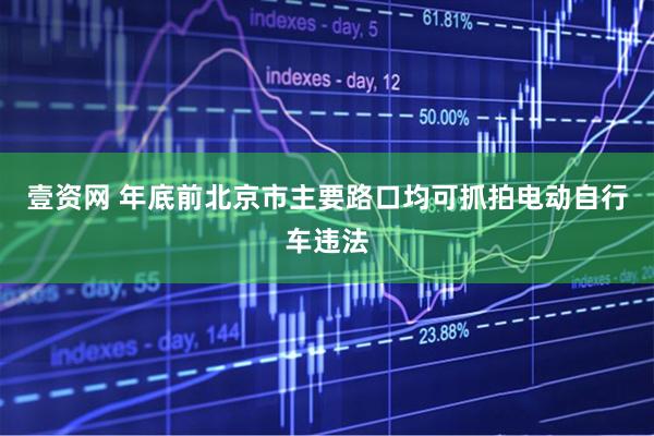 壹资网 年底前北京市主要路口均可抓拍电动自行车违法