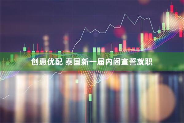 创惠优配 泰国新一届内阁宣誓就职