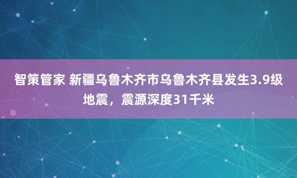 智策管家 新疆乌鲁木齐市乌鲁木齐县发生3.9级地震，震源深度31千米