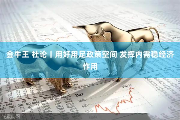 金牛王 社论丨用好用足政策空间 发挥内需稳经济作用