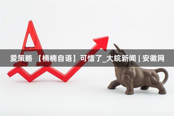 爱策略 【楠楠自语】可惜了_大皖新闻 | 安徽网