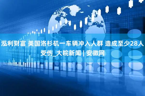 泓利财富 美国洛杉矶一车辆冲入人群 造成至少28人受伤_大皖新闻 | 安徽网