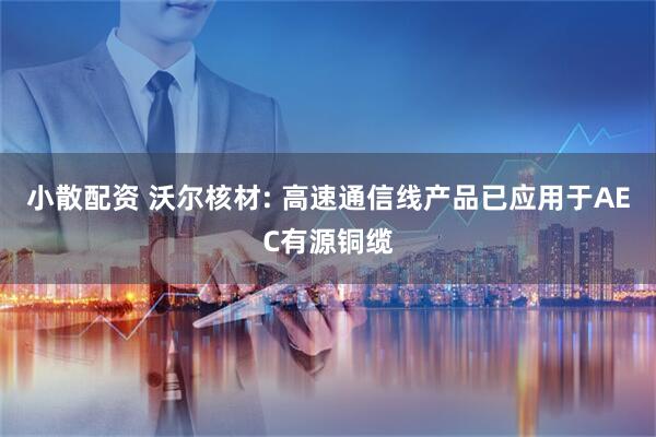 小散配资 沃尔核材: 高速通信线产品已应用于AEC有源铜缆