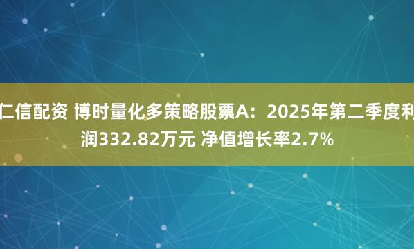 仁信配资 博时量化多策略股票A：2025年第二季度利润332.82万元 净值增长率2.7%