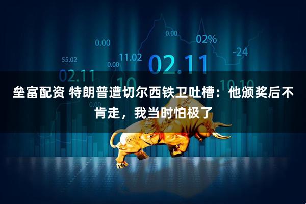 垒富配资 特朗普遭切尔西铁卫吐槽：他颁奖后不肯走，我当时怕极了