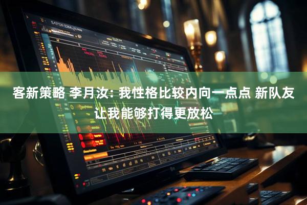 客新策略 李月汝: 我性格比较内向一点点 新队友让我能够打得更放松