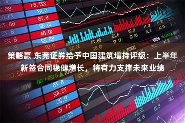 策略赢 东莞证券给予中国建筑增持评级：上半年新签合同稳健增长，将有力支撑未来业绩