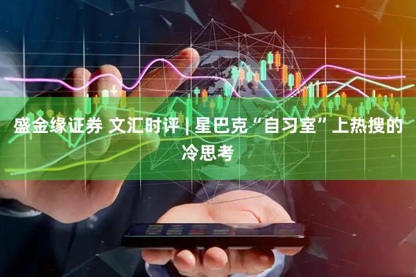 盛金缘证券 文汇时评 | 星巴克“自习室”上热搜的冷思考