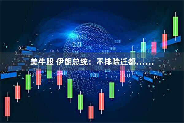 美牛股 伊朗总统：不排除迁都……