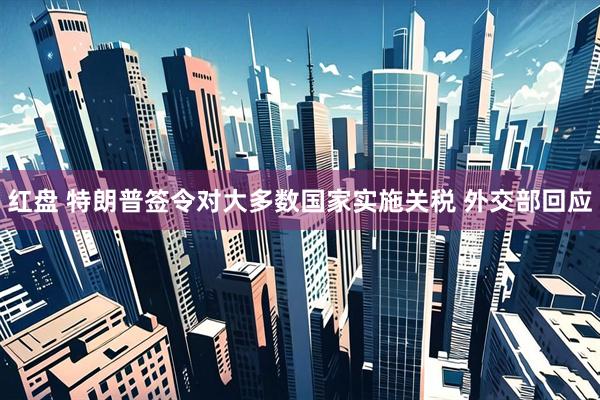 红盘 特朗普签令对大多数国家实施关税 外交部回应
