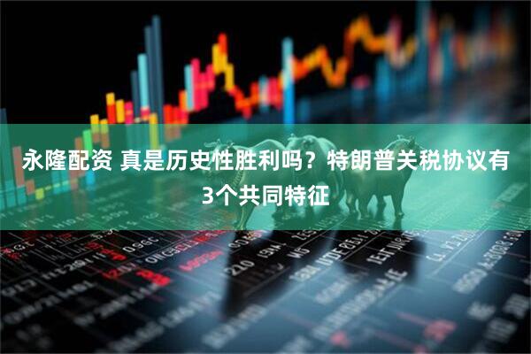 永隆配资 真是历史性胜利吗？特朗普关税协议有3个共同特征
