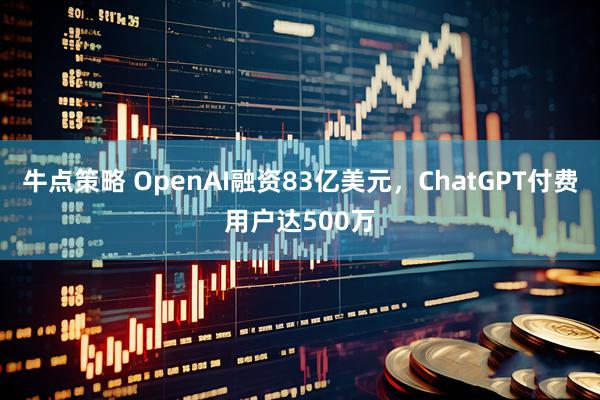 牛点策略 OpenAI融资83亿美元，ChatGPT付费用户达500万