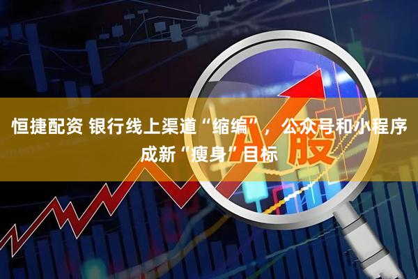 恒捷配资 银行线上渠道“缩编”，公众号和小程序成新“瘦身”目标
