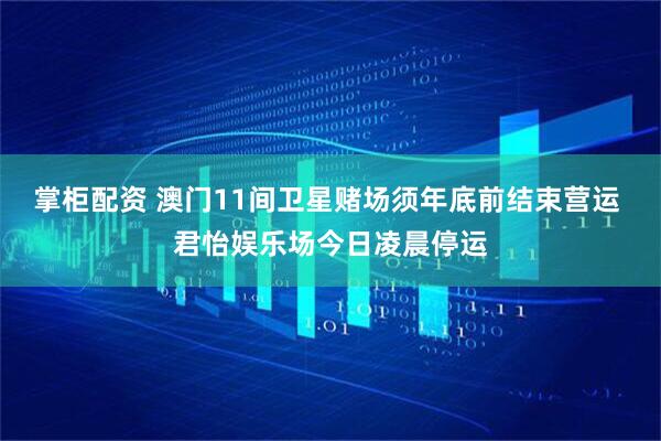 掌柜配资 澳门11间卫星赌场须年底前结束营运 君怡娱乐场今日凌晨停运