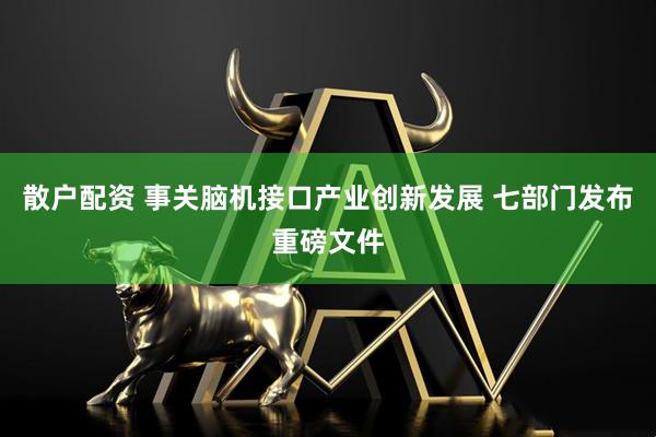 散户配资 事关脑机接口产业创新发展 七部门发布重磅文件