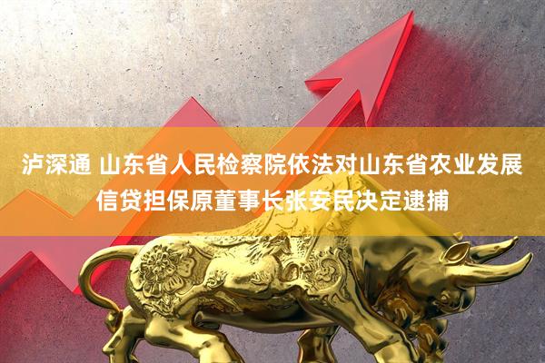 泸深通 山东省人民检察院依法对山东省农业发展信贷担保原董事长张安民决定逮捕