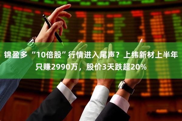 锦盈多 “10倍股”行情进入尾声？上纬新材上半年只赚2990万，股价3天跌超20%
