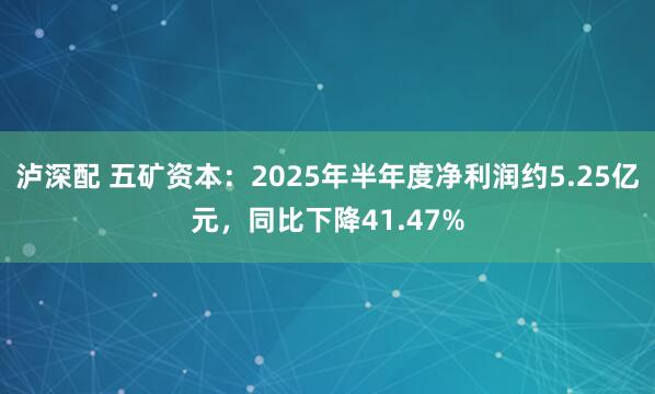 泸深配 五矿资本：2025年半年度净利润约5.25亿元，同比下降41.47%