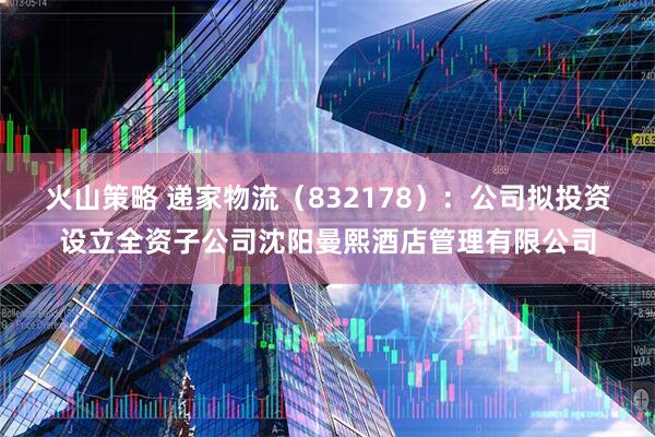 火山策略 递家物流（832178）：公司拟投资设立全资子公司沈阳曼熙酒店管理有限公司