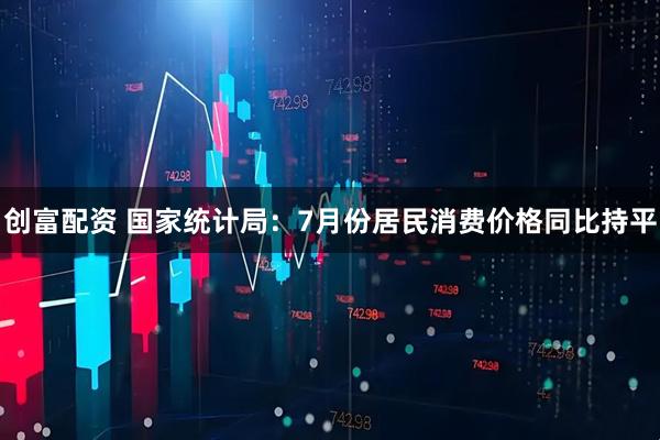 创富配资 国家统计局：7月份居民消费价格同比持平