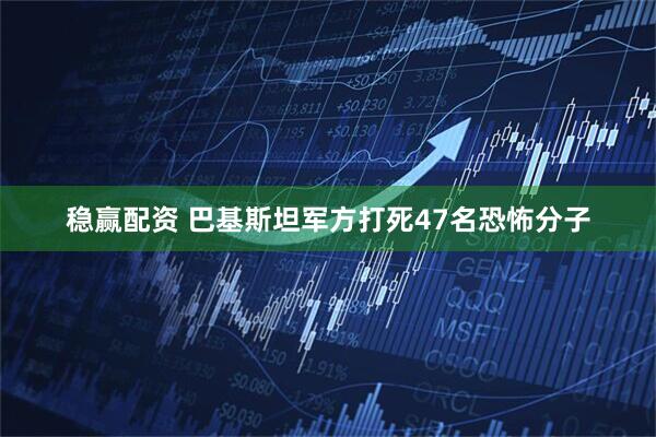 稳赢配资 巴基斯坦军方打死47名恐怖分子