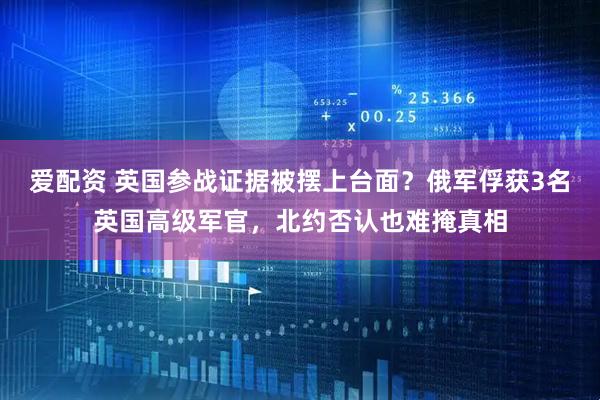 爱配资 英国参战证据被摆上台面？俄军俘获3名英国高级军官，北约否认也难掩真相