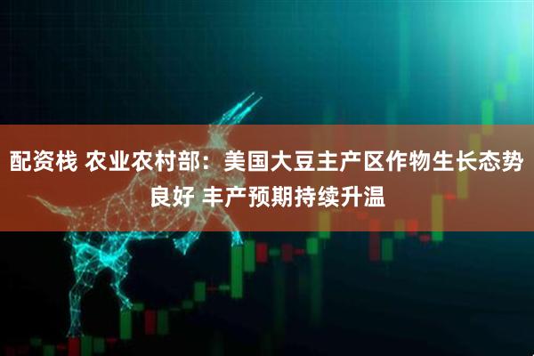 配资栈 农业农村部：美国大豆主产区作物生长态势良好 丰产预期持续升温