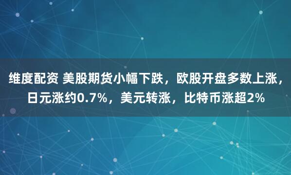 维度配资 美股期货小幅下跌，欧股开盘多数上涨，日元涨约0.7%，美元转涨，比特币涨超2%