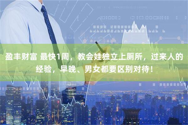 盈丰财富 最快1周，教会娃独立上厕所，过来人的经验，早晚、男女都要区别对待！